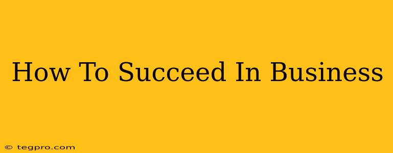 How To Succeed In Business