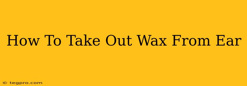 How To Take Out Wax From Ear