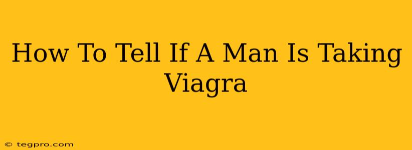 How To Tell If A Man Is Taking Viagra