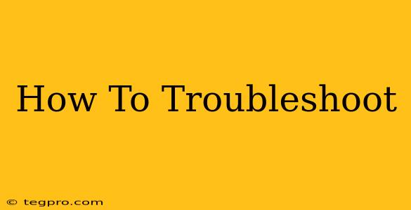 How To Troubleshoot