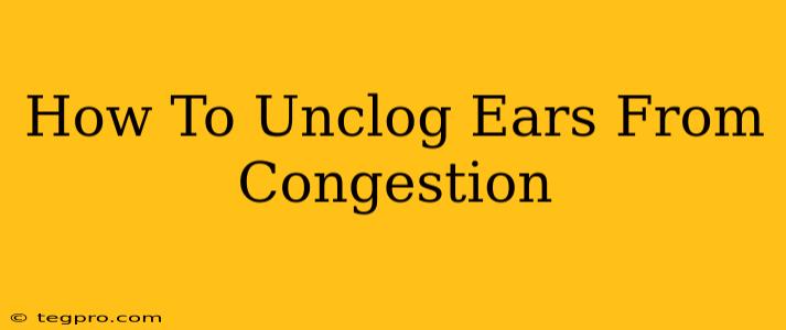 How To Unclog Ears From Congestion