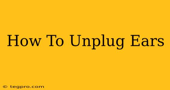 How To Unplug Ears