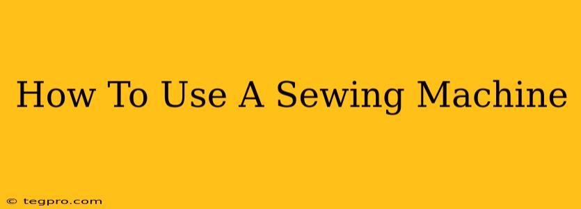 How To Use A Sewing Machine