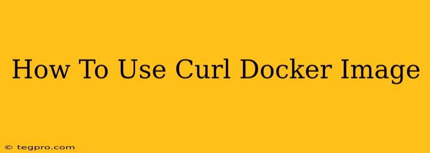 How To Use Curl Docker Image