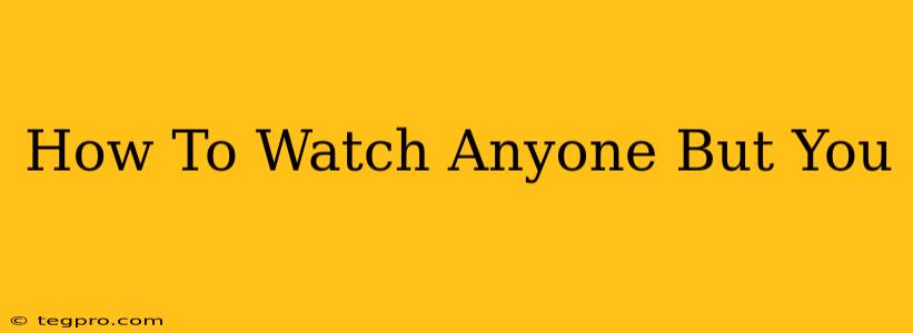 How To Watch Anyone But You