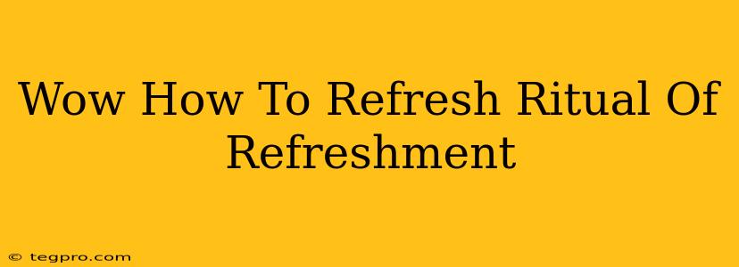 Wow How To Refresh Ritual Of Refreshment