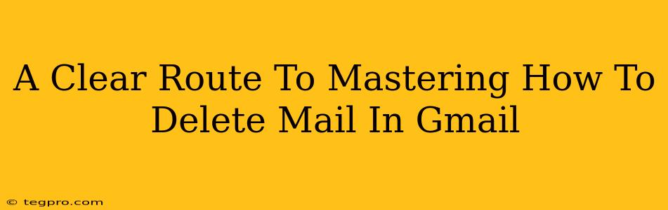 A Clear Route To Mastering How To Delete Mail In Gmail