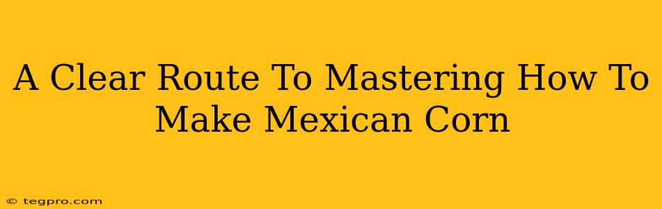 A Clear Route To Mastering How To Make Mexican Corn