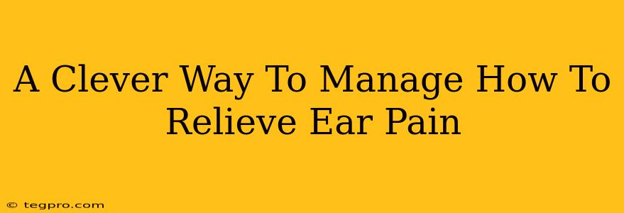 A Clever Way To Manage How To Relieve Ear Pain