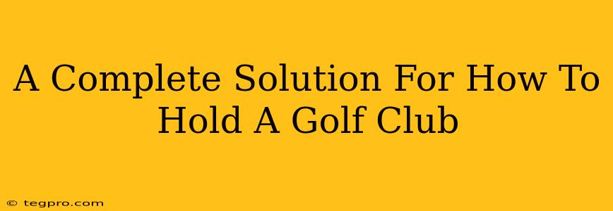 A Complete Solution For How To Hold A Golf Club