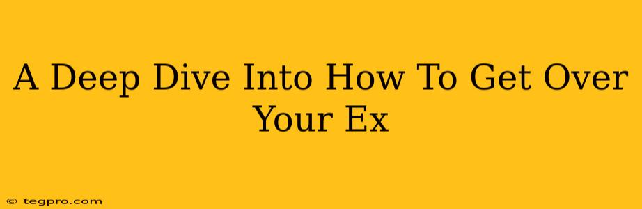 A Deep Dive Into How To Get Over Your Ex