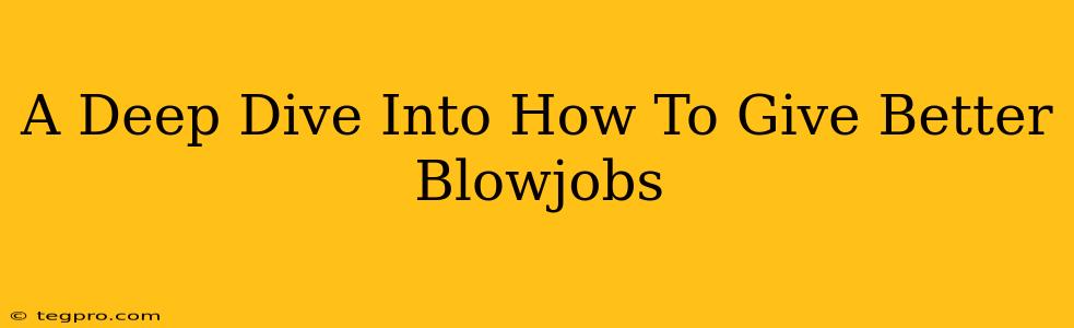 A Deep Dive Into How To Give Better Blowjobs