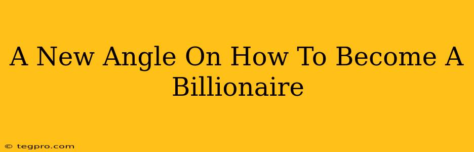 A New Angle On How To Become A Billionaire