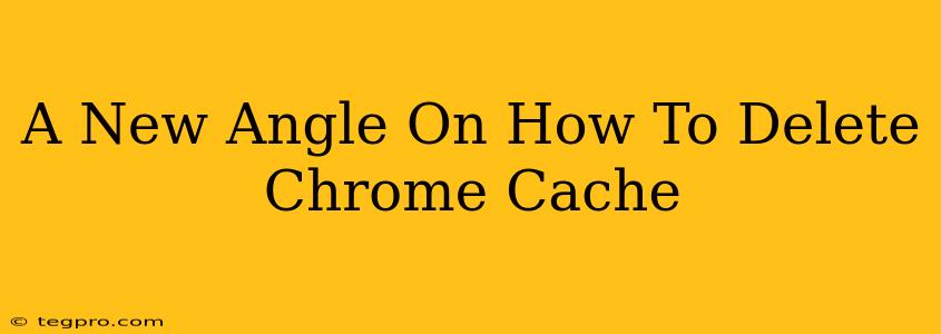 A New Angle On How To Delete Chrome Cache