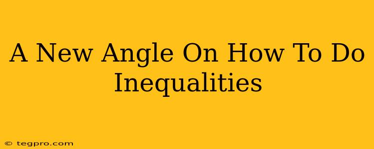 A New Angle On How To Do Inequalities