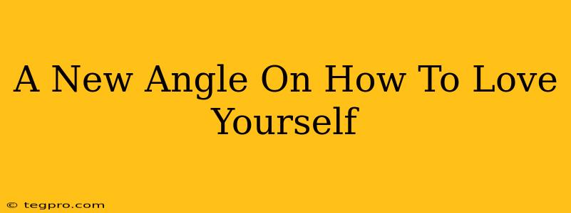 A New Angle On How To Love Yourself