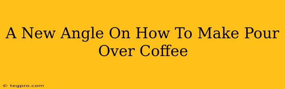 A New Angle On How To Make Pour Over Coffee