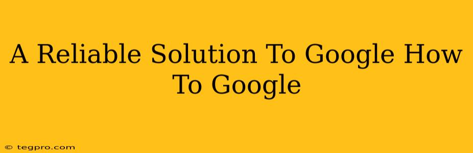 A Reliable Solution To Google How To Google