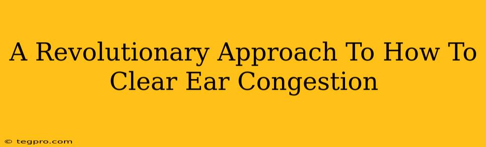 A Revolutionary Approach To How To Clear Ear Congestion