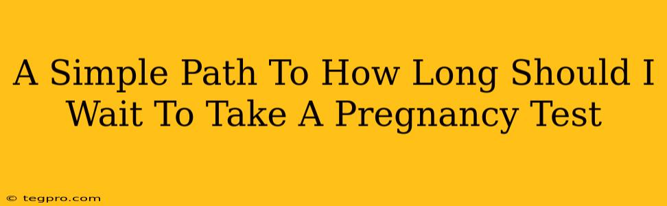 A Simple Path To How Long Should I Wait To Take A Pregnancy Test