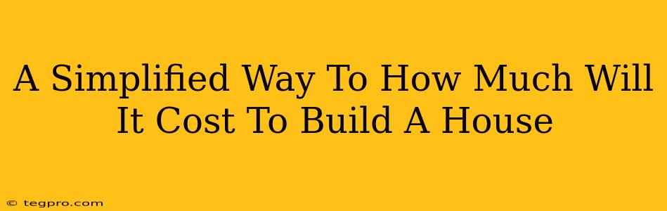 A Simplified Way To How Much Will It Cost To Build A House