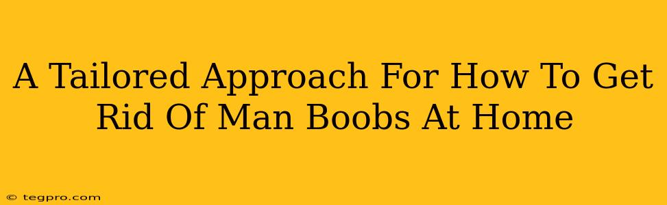 A Tailored Approach For How To Get Rid Of Man Boobs At Home