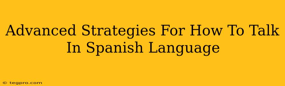 Advanced Strategies For How To Talk In Spanish Language