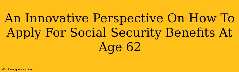 An Innovative Perspective On How To Apply For Social Security Benefits At Age 62