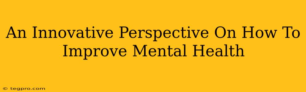 An Innovative Perspective On How To Improve Mental Health