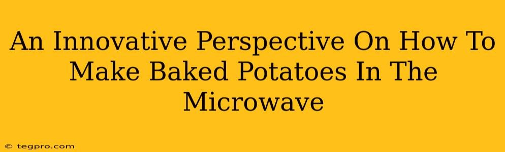 An Innovative Perspective On How To Make Baked Potatoes In The Microwave