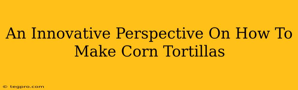 An Innovative Perspective On How To Make Corn Tortillas