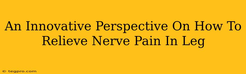 An Innovative Perspective On How To Relieve Nerve Pain In Leg