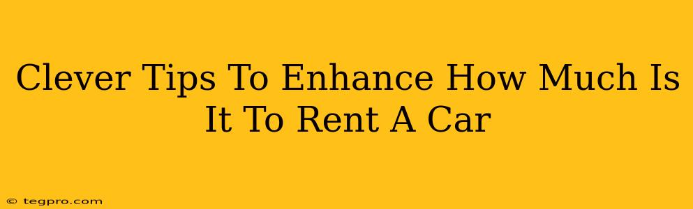 Clever Tips To Enhance How Much Is It To Rent A Car