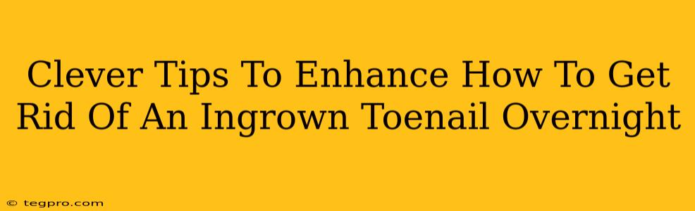 Clever Tips To Enhance How To Get Rid Of An Ingrown Toenail Overnight