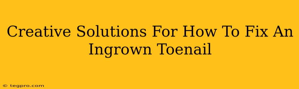 Creative Solutions For How To Fix An Ingrown Toenail