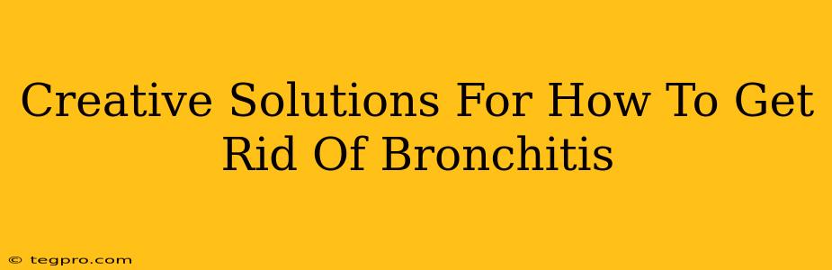 Creative Solutions For How To Get Rid Of Bronchitis