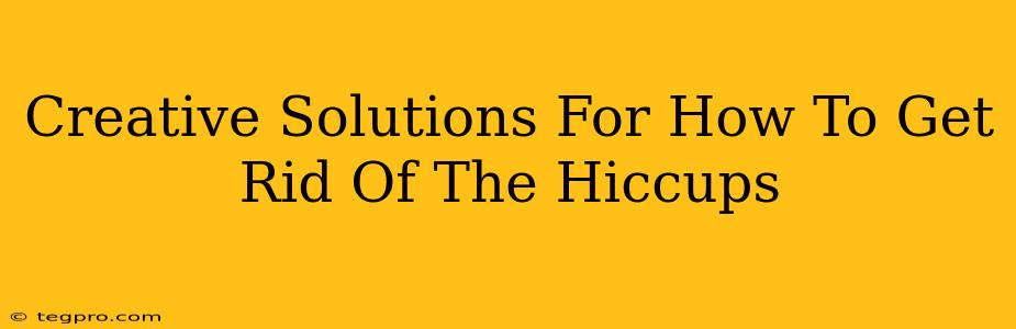 Creative Solutions For How To Get Rid Of The Hiccups