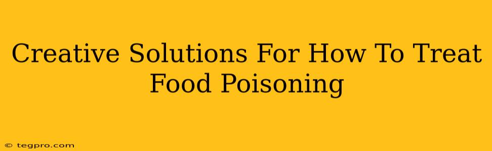 Creative Solutions For How To Treat Food Poisoning