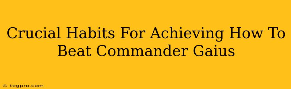 Crucial Habits For Achieving How To Beat Commander Gaius