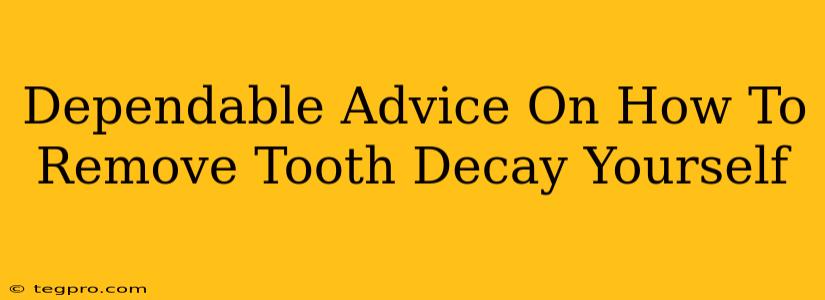 Dependable Advice On How To Remove Tooth Decay Yourself