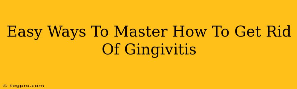 Easy Ways To Master How To Get Rid Of Gingivitis