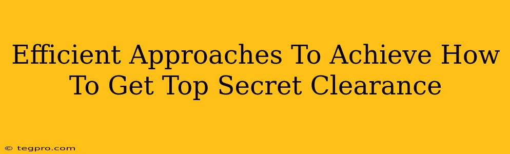 Efficient Approaches To Achieve How To Get Top Secret Clearance