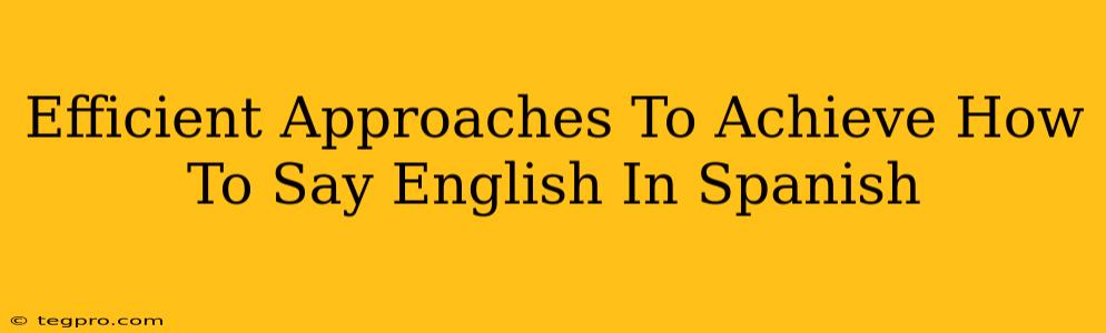 Efficient Approaches To Achieve How To Say English In Spanish