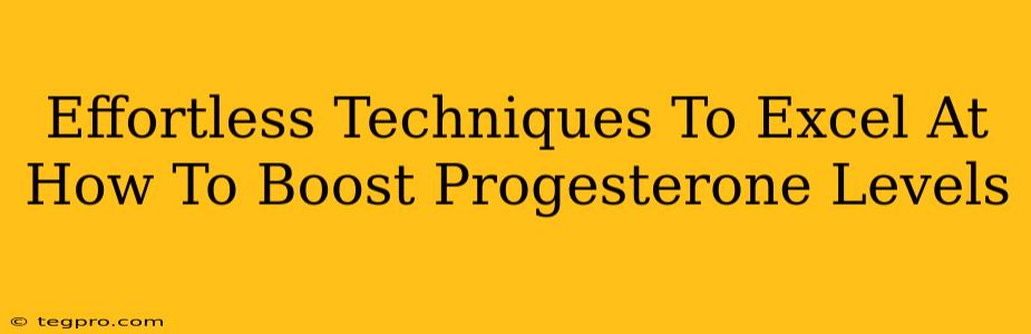 Effortless Techniques To Excel At How To Boost Progesterone Levels