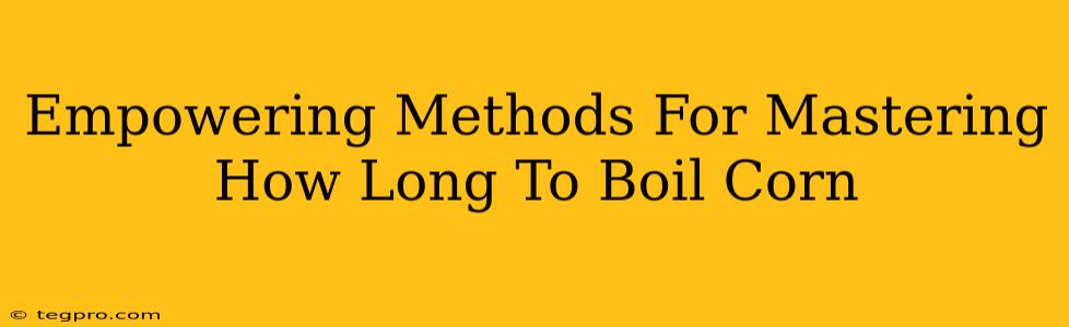 Empowering Methods For Mastering How Long To Boil Corn