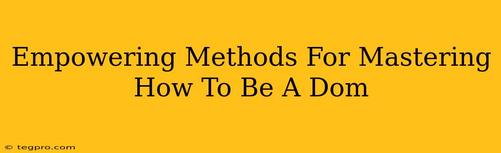 Empowering Methods For Mastering How To Be A Dom