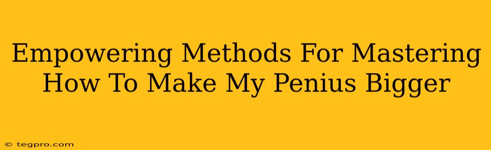 Empowering Methods For Mastering How To Make My Penius Bigger