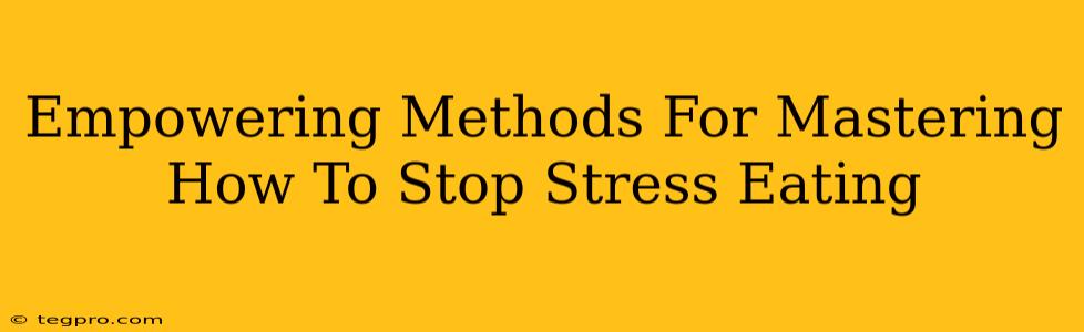 Empowering Methods For Mastering How To Stop Stress Eating