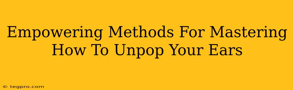 Empowering Methods For Mastering How To Unpop Your Ears