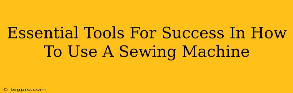 Essential Tools For Success In How To Use A Sewing Machine